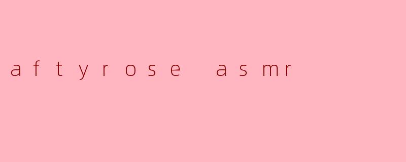 aftyrose asmr